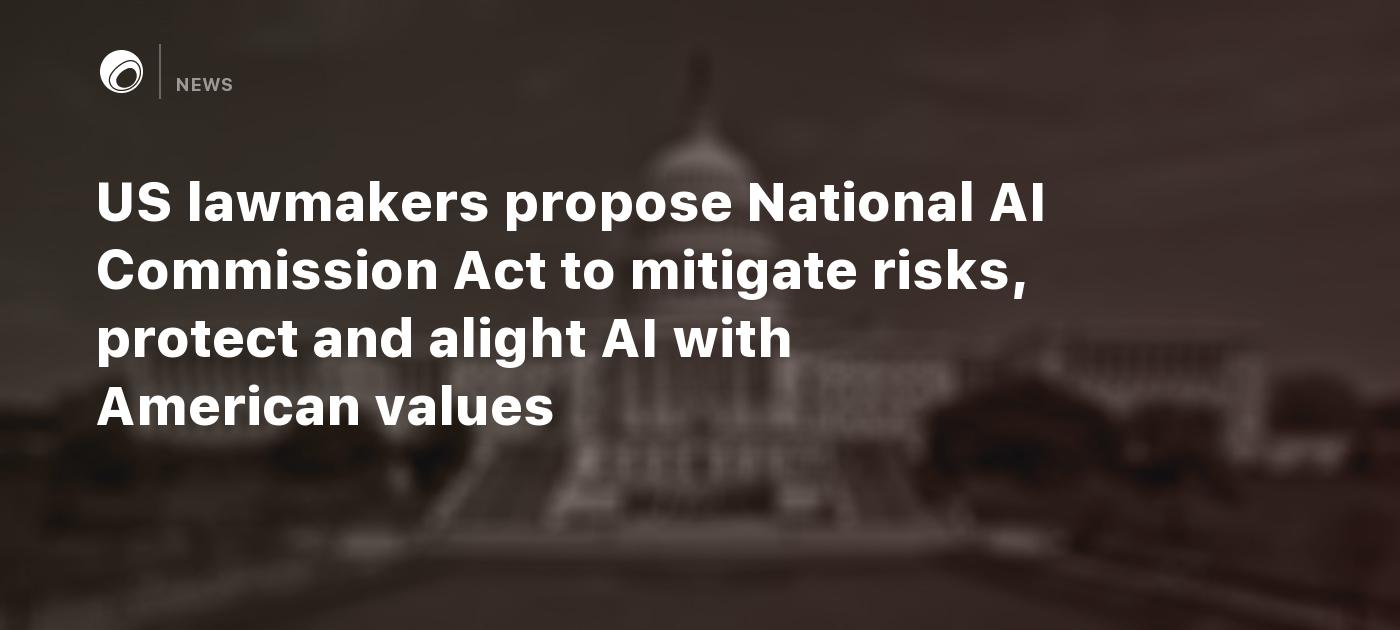 Us Lawmakers Propose National Ai Commission Act To Mitigate Risks Protect And Alight Ai With 